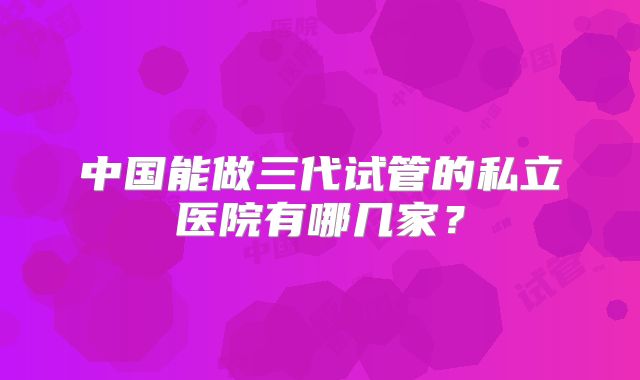 中国能做三代试管的私立医院有哪几家?