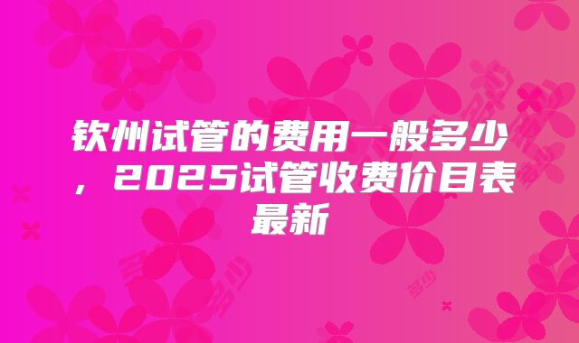 钦州试管的费用一般多少,2025试管收费价目表最新