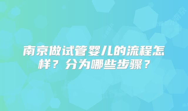 南京做试管婴儿的流程怎样?分为哪些步骤?