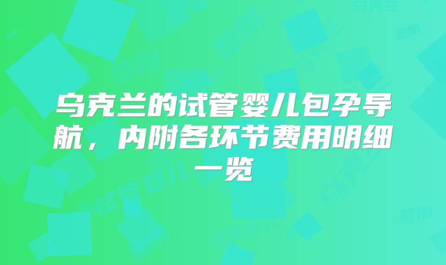 乌克兰的试管婴儿包孕导航，内附各环节费用明细一览