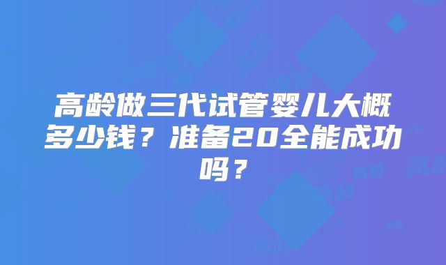 高龄做三代试管婴儿大概多少钱？准备20全能成功吗？
