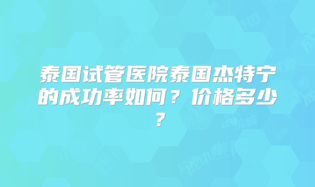 泰国试管医院泰国杰特宁的成功率如何？价格多少？