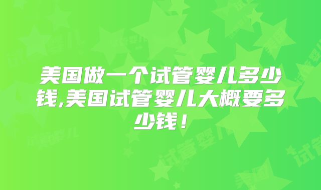 美国做一个试管婴儿多少钱,美国试管婴儿大概要多少钱！