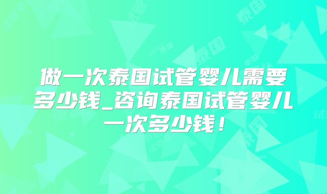 做一次泰国试管婴儿需要多少钱_咨询泰国试管婴儿一次多少钱！