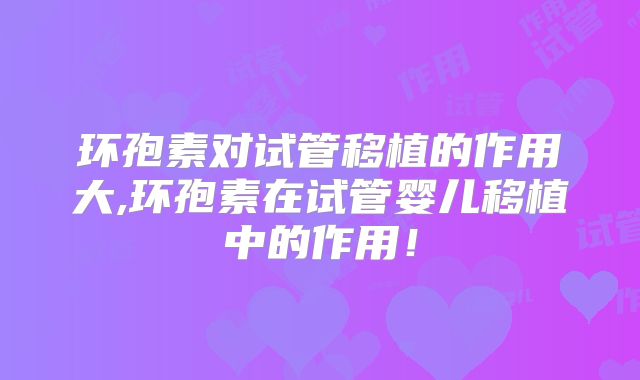环孢素对试管移植的作用大,环孢素在试管婴儿移植中的作用!