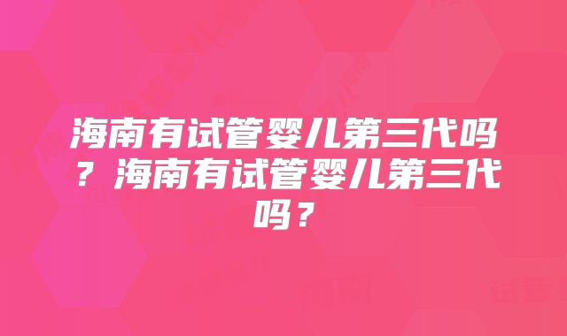 海南有试管婴儿第三代吗?海南有试管婴儿第三代吗?