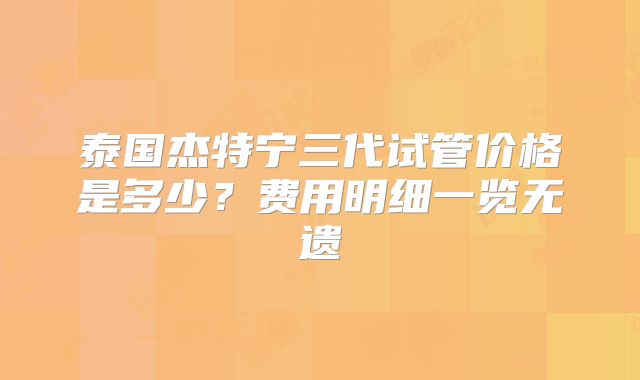 泰国杰特宁三代试管价格是多少?费用明细一览无遗
