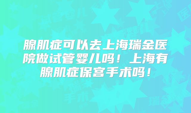 腺肌症可以去上海瑞金医院做试管婴儿吗!上海有腺肌症保宫手术吗!