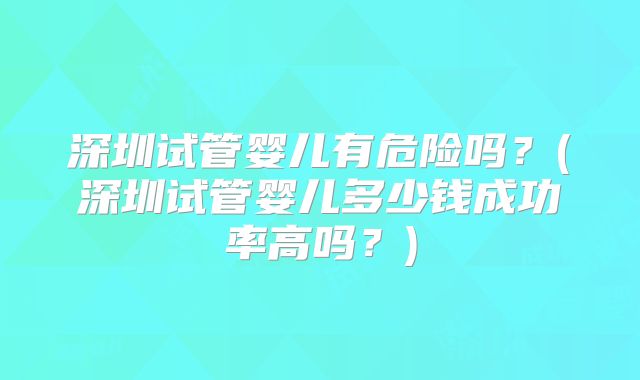 深圳试管婴儿有危险吗？(深圳试管婴儿多少钱成功率高吗？)