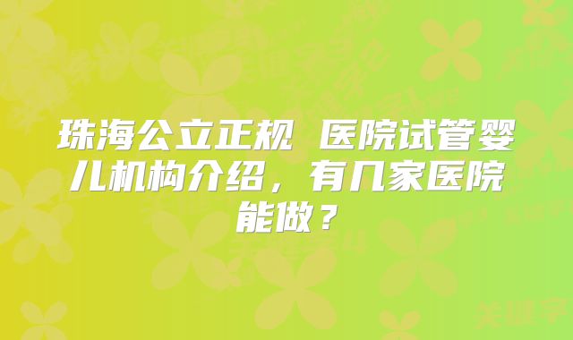 珠海公立正规 医院试管婴儿机构介绍，有几家医院能做？