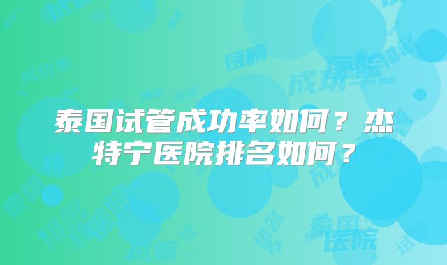 泰国试管成功率如何？杰特宁医院排名如何？