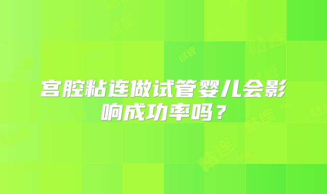 宫腔粘连做试管婴儿会影响成功率吗?