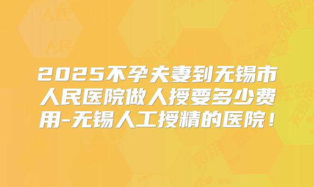 2025不孕夫妻到无锡市人民医院做人授要多少费用-无锡人工授精的医院！