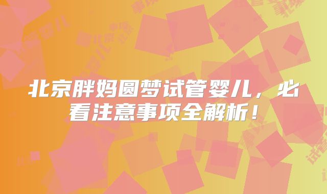 北京胖妈圆梦试管婴儿，必看注意事项全解析！