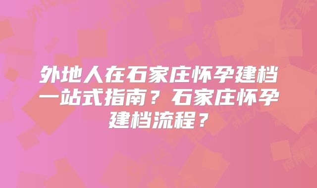 外地人在石家庄怀孕建档一站式指南?石家庄怀孕建档流程?