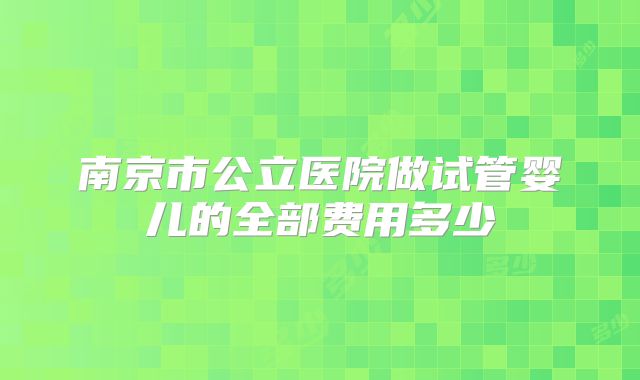 南京市公立医院做试管婴儿的全部费用多少