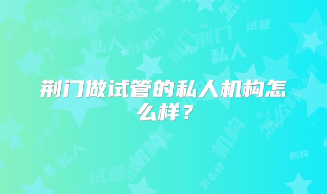 荆门做试管的私人机构怎么样？