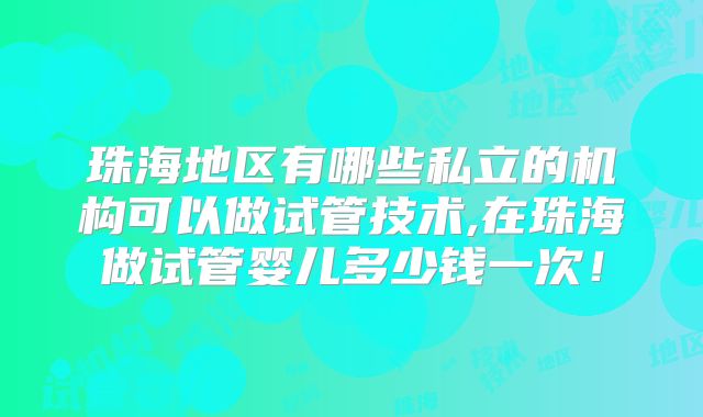 珠海地区有哪些私立的机构可以做试管技术,在珠海做试管婴儿多少钱一次！