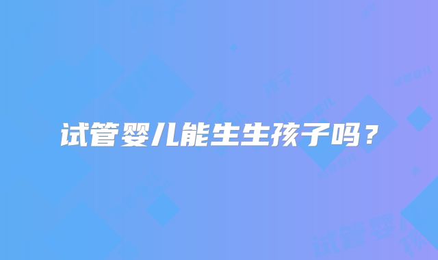 试管婴儿能生生孩子吗？