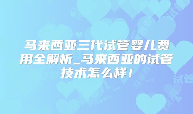 马来西亚三代试管婴儿费用全解析_马来西亚的试管技术怎么样！