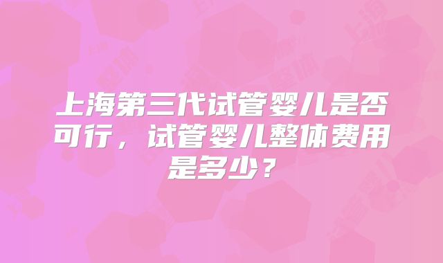 上海第三代试管婴儿是否可行，试管婴儿整体费用是多少？