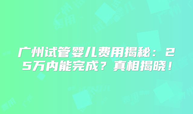 广州试管婴儿费用揭秘：25万内能完成？真相揭晓！