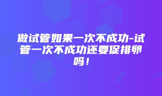做试管如果一次不成功-试管一次不成功还要促排卵吗！