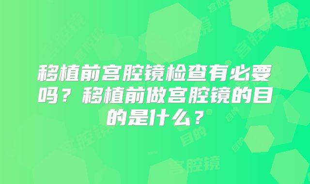 移植前宫腔镜检查有必要吗？移植前做宫腔镜的目的是什么？