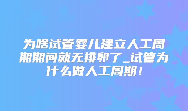 为啥试管婴儿建立人工周期期间就无排卵了_试管为什么做人工周期!