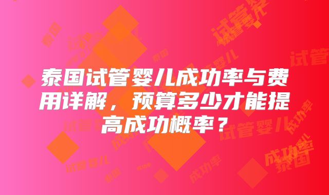 泰国试管婴儿成功率与费用详解，预算多少才能提高成功概率？