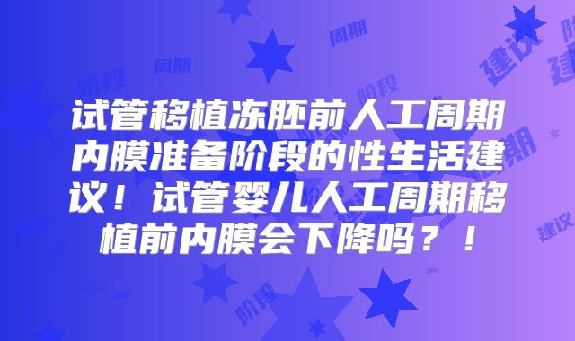 试管移植冻胚前人工周期内膜准备阶段的性生活建议！试管婴儿人工周期移植前内膜会下降吗？！