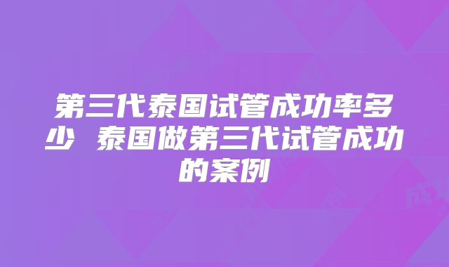 第三代泰国试管成功率多少 泰国做第三代试管成功的案例