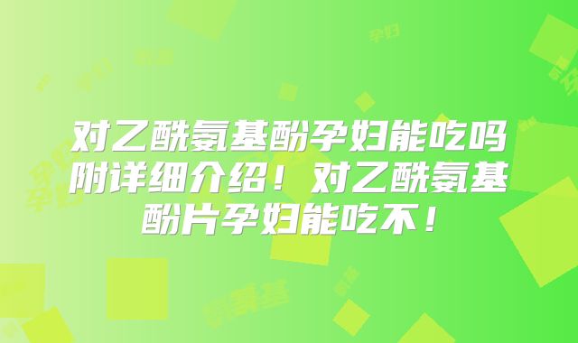 对乙酰氨基酚孕妇能吃吗附详细介绍！对乙酰氨基酚片孕妇能吃不！