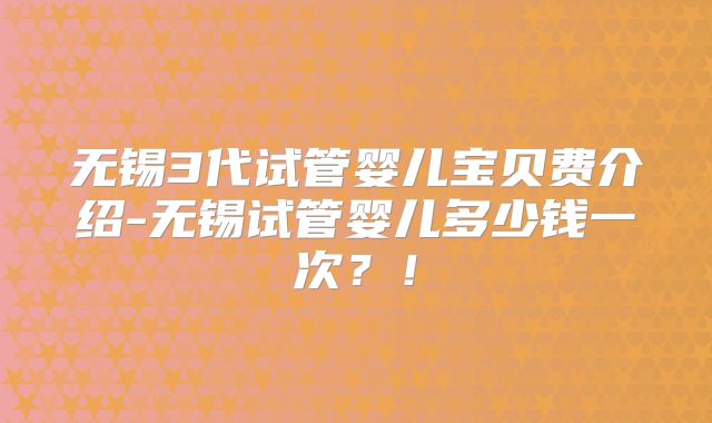 无锡3代试管婴儿宝贝费介绍-无锡试管婴儿多少钱一次？！
