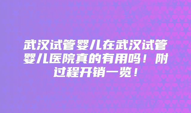 武汉试管婴儿在武汉试管婴儿医院真的有用吗！附过程开销一览！