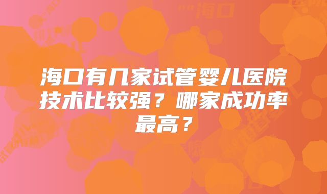 海口有几家试管婴儿医院技术比较强?哪家成功率最高?