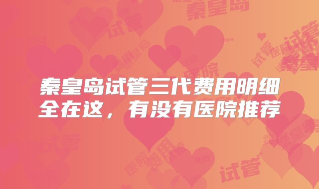 秦皇岛试管三代费用明细全在这，有没有医院推荐