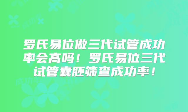 罗氏易位做三代试管成功率会高吗!罗氏易位三代试管囊胚筛查成功率!