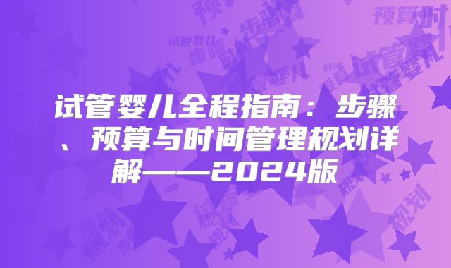 试管婴儿全程指南：步骤、预算与时间管理规划详解——2024版