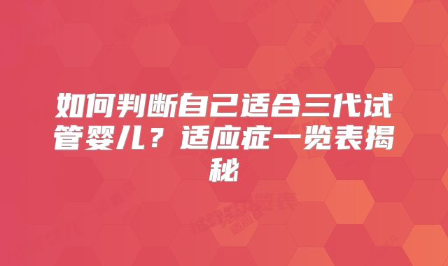 如何判断自己适合三代试管婴儿？适应症一览表揭秘