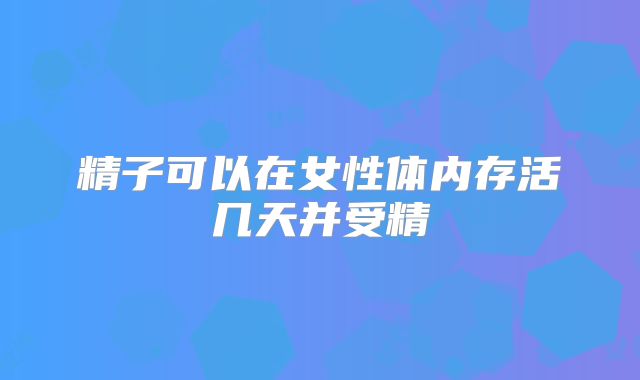 精子可以在女性体内存活几天并受精