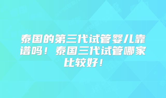 泰国的第三代试管婴儿靠谱吗!泰国三代试管哪家比较好!