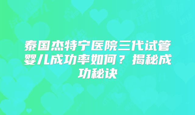 泰国杰特宁医院三代试管婴儿成功率如何？揭秘成功秘诀