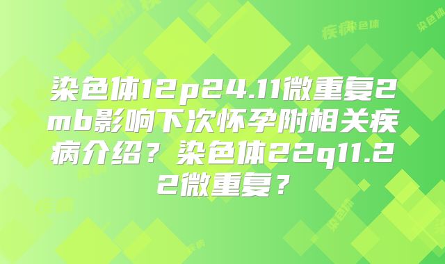 染色体12p24.11微重复2mb影响下次怀孕附相关疾病介绍?染色体22q11.22微重复?