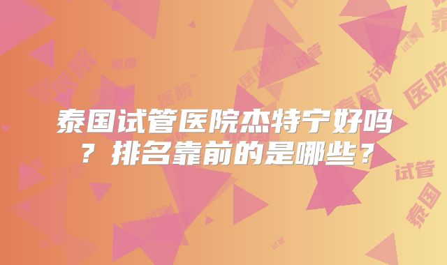 泰国试管医院杰特宁好吗？排名靠前的是哪些？