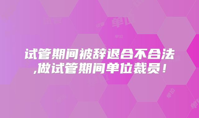 试管期间被辞退合不合法,做试管期间单位裁员！