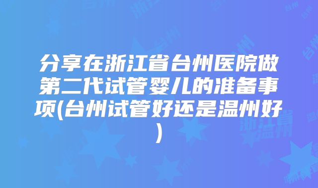 分享在浙江省台州医院做第二代试管婴儿的准备事项(台州试管好还是温州好)