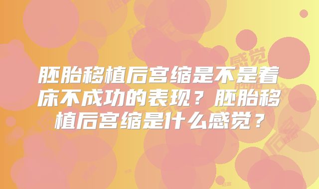 胚胎移植后宫缩是不是着床不成功的表现？胚胎移植后宫缩是什么感觉？