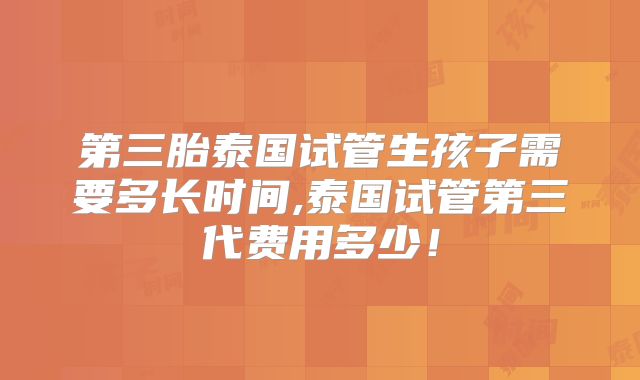 第三胎泰国试管生孩子需要多长时间,泰国试管第三代费用多少！