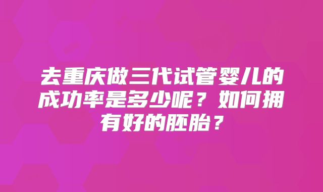 去重庆做三代试管婴儿的成功率是多少呢？如何拥有好的胚胎？